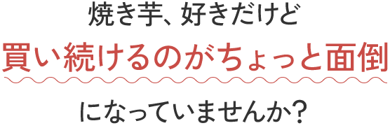焼き芋、好きだけど買い続けるのがちょっと面倒になっていませんか？