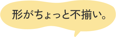 形がちょっと不揃い。